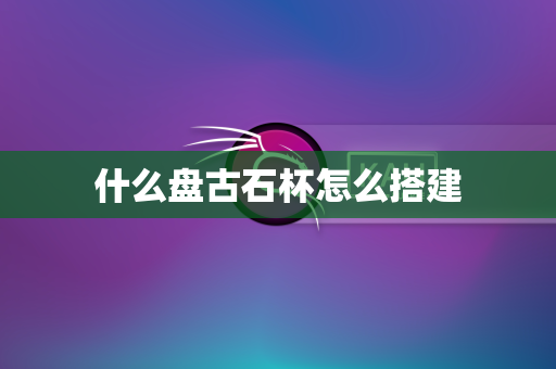 什么盘古石杯怎么搭建